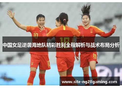 中国女足逆袭海地队精彩胜利全程解析与战术布局分析