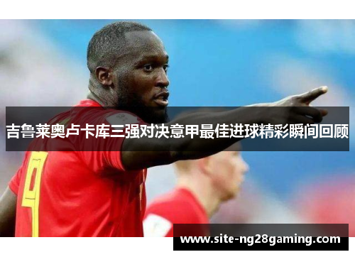 吉鲁莱奥卢卡库三强对决意甲最佳进球精彩瞬间回顾