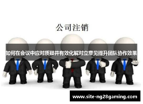 如何在会议中应对质疑并有效化解对立意见提升团队协作效果