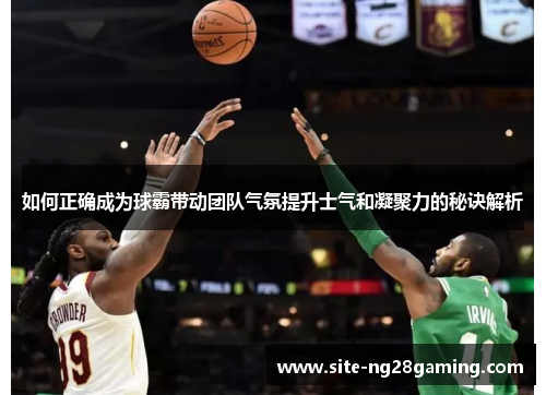 如何正确成为球霸带动团队气氛提升士气和凝聚力的秘诀解析