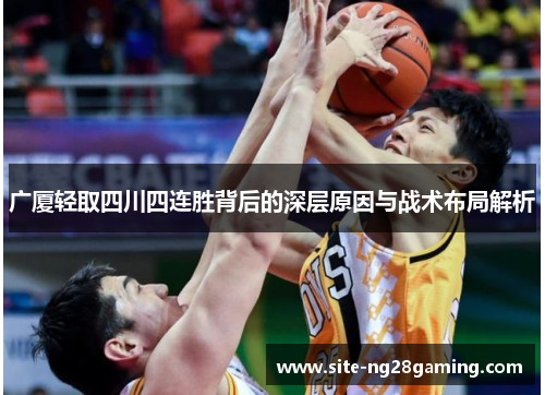 广厦轻取四川四连胜背后的深层原因与战术布局解析