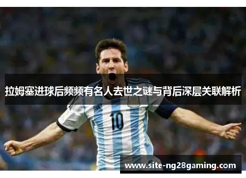 拉姆塞进球后频频有名人去世之谜与背后深层关联解析