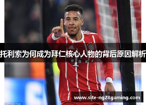 托利索为何成为拜仁核心人物的背后原因解析