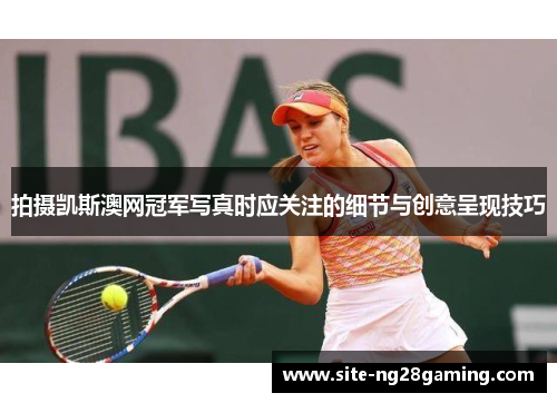 拍摄凯斯澳网冠军写真时应关注的细节与创意呈现技巧