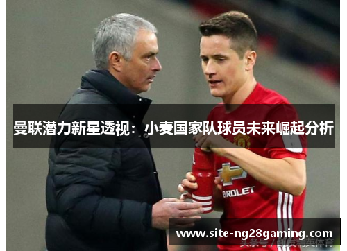 曼联潜力新星透视：小麦国家队球员未来崛起分析