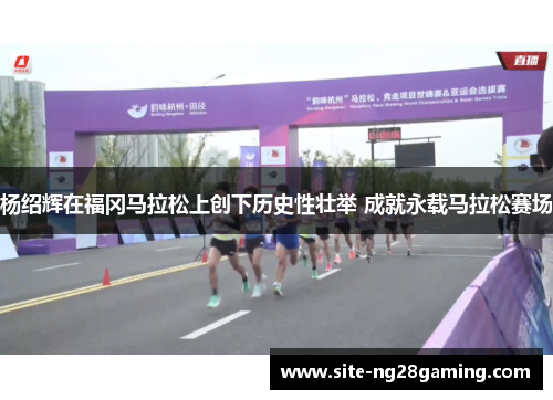 杨绍辉在福冈马拉松上创下历史性壮举 成就永载马拉松赛场