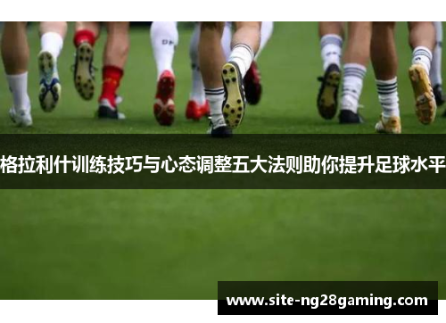 格拉利什训练技巧与心态调整五大法则助你提升足球水平