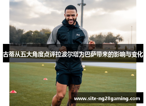 古蒂从五大角度点评拉波尔塔为巴萨带来的影响与变化