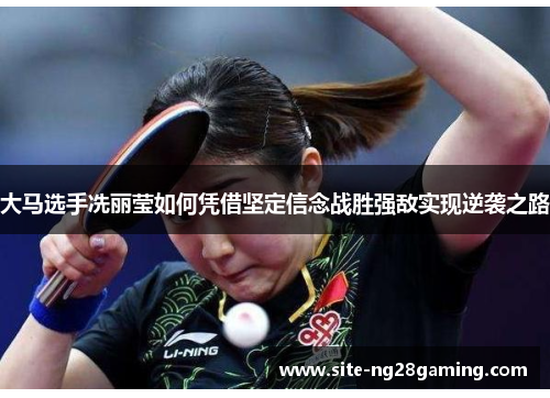 大马选手冼丽莹如何凭借坚定信念战胜强敌实现逆袭之路
