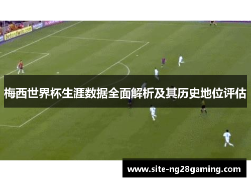 梅西世界杯生涯数据全面解析及其历史地位评估