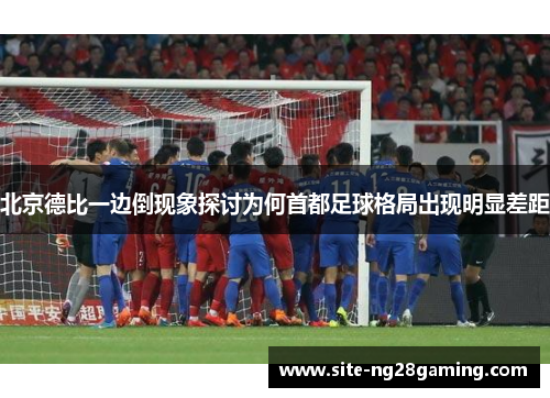 北京德比一边倒现象探讨为何首都足球格局出现明显差距