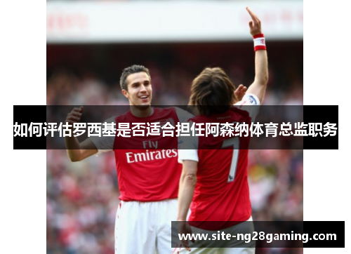 如何评估罗西基是否适合担任阿森纳体育总监职务