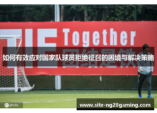 如何有效应对国家队球员拒绝征召的困境与解决策略