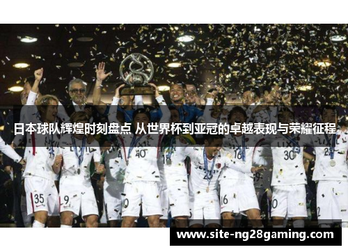 日本球队辉煌时刻盘点 从世界杯到亚冠的卓越表现与荣耀征程