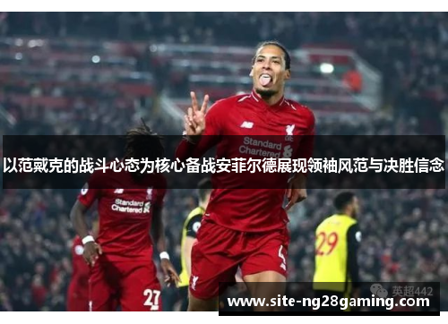 以范戴克的战斗心态为核心备战安菲尔德展现领袖风范与决胜信念