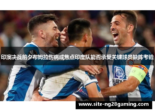 印澳决战前夕布姆拉伤病成焦点印度队能否承受关键球员缺阵考验