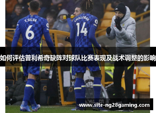 如何评估普利希奇缺阵对球队比赛表现及战术调整的影响