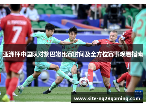 亚洲杯中国队对黎巴嫩比赛时间及全方位赛事观看指南