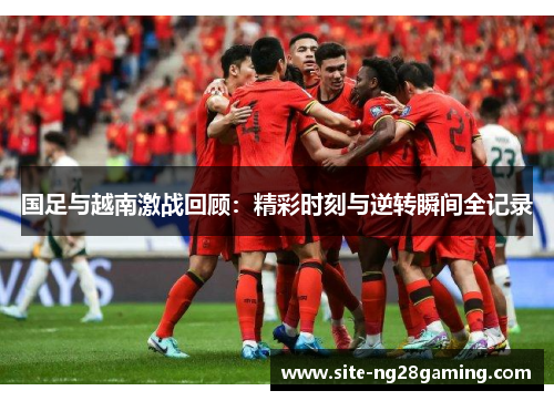 国足与越南激战回顾：精彩时刻与逆转瞬间全记录