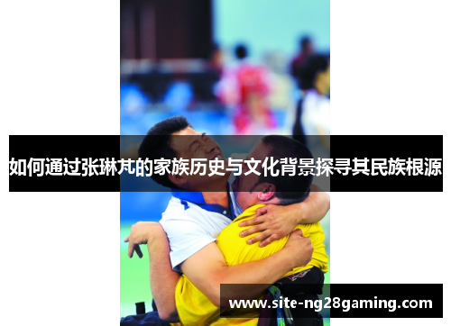 如何通过张琳芃的家族历史与文化背景探寻其民族根源