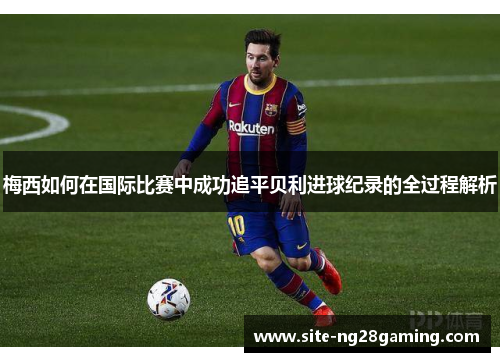 梅西如何在国际比赛中成功追平贝利进球纪录的全过程解析