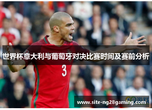 世界杯意大利与葡萄牙对决比赛时间及赛前分析