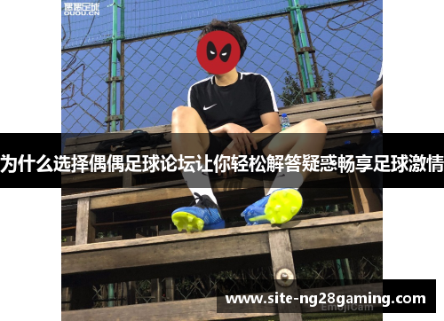 为什么选择偶偶足球论坛让你轻松解答疑惑畅享足球激情