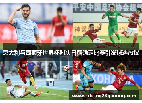 意大利与葡萄牙世界杯对决日期确定比赛引发球迷热议