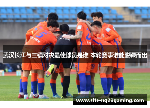 武汉长江与三镇对决最佳球员是谁 本轮赛事谁能脱颖而出