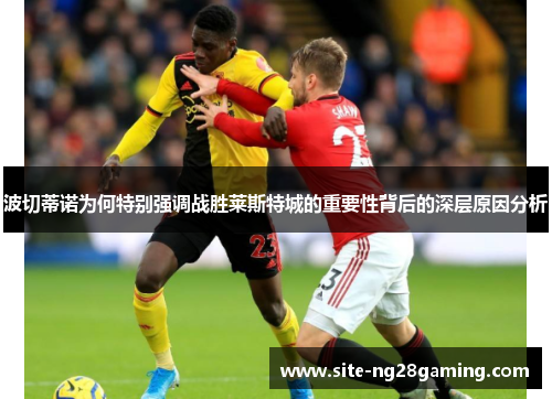 波切蒂诺为何特别强调战胜莱斯特城的重要性背后的深层原因分析