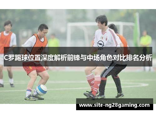 C罗踢球位置深度解析前锋与中场角色对比排名分析