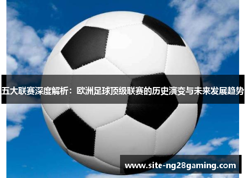 五大联赛深度解析：欧洲足球顶级联赛的历史演变与未来发展趋势