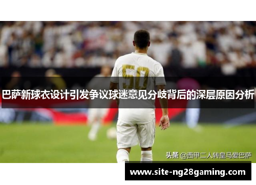 巴萨新球衣设计引发争议球迷意见分歧背后的深层原因分析