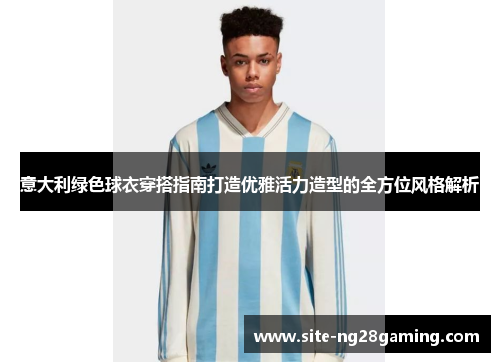 意大利绿色球衣穿搭指南打造优雅活力造型的全方位风格解析