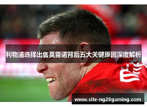 利物浦选择出售莫雷诺背后五大关键原因深度解析