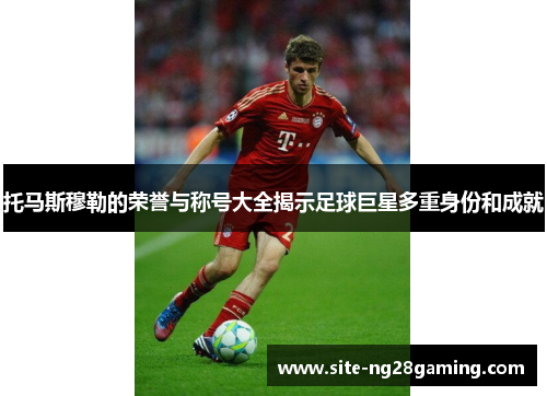 托马斯穆勒的荣誉与称号大全揭示足球巨星多重身份和成就