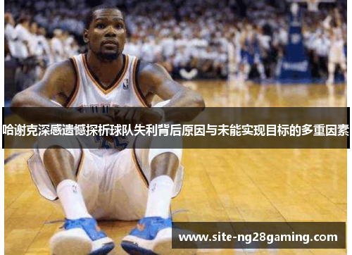 哈谢克深感遗憾探析球队失利背后原因与未能实现目标的多重因素