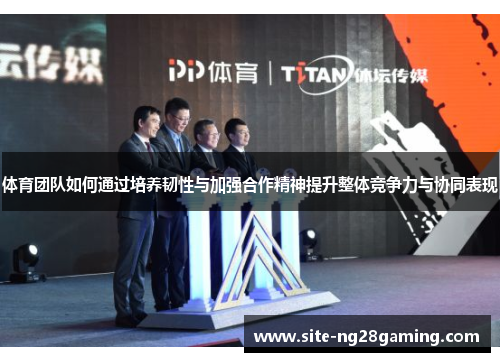体育团队如何通过培养韧性与加强合作精神提升整体竞争力与协同表现