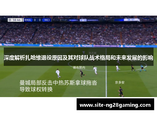 深度解析扎哈维退役原因及其对球队战术格局和未来发展的影响