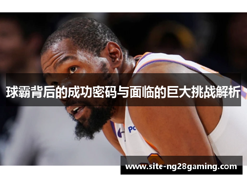 球霸背后的成功密码与面临的巨大挑战解析