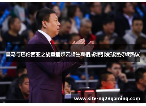 皇马与巴伦西亚之战直播疑云频生真相成谜引发球迷持续热议