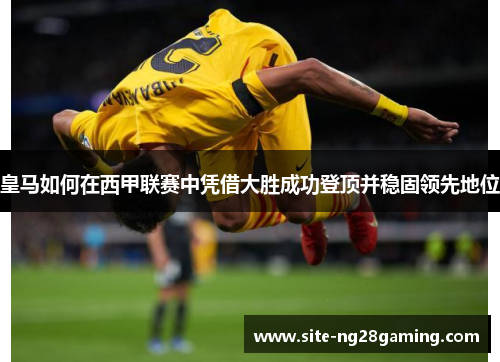 皇马如何在西甲联赛中凭借大胜成功登顶并稳固领先地位