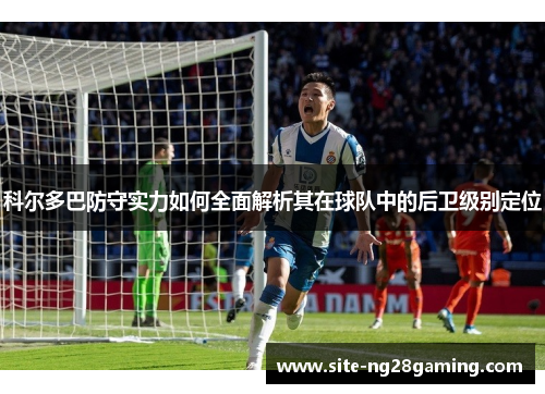 科尔多巴防守实力如何全面解析其在球队中的后卫级别定位