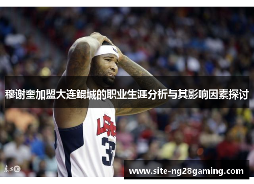 穆谢奎加盟大连鲲城的职业生涯分析与其影响因素探讨