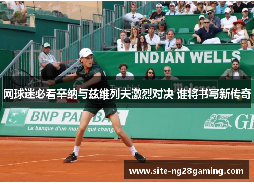 网球迷必看辛纳与兹维列夫激烈对决 谁将书写新传奇