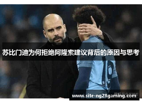 苏比门迪为何拒绝阿隆索建议背后的原因与思考