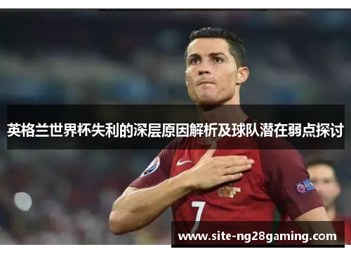 英格兰世界杯失利的深层原因解析及球队潜在弱点探讨