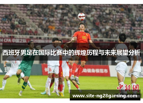 西班牙男足在国际比赛中的辉煌历程与未来展望分析