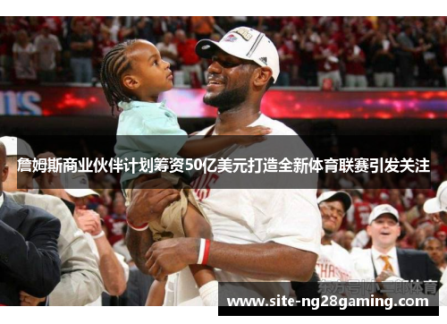 詹姆斯商业伙伴计划筹资50亿美元打造全新体育联赛引发关注