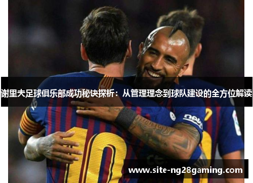 谢里夫足球俱乐部成功秘诀探析：从管理理念到球队建设的全方位解读